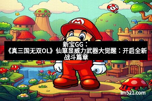 新宝GG：《真三国无双OL》仙箪显威力武器大觉醒：开启全新战斗篇章